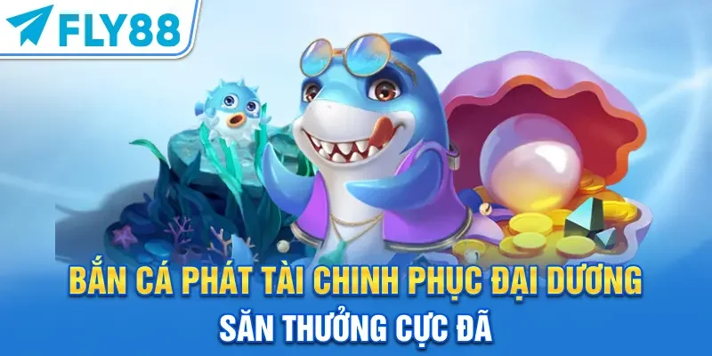 Bắn Cá Phát Tài – Chinh Phục Đại Dương, Săn Thưởng Cực Đã