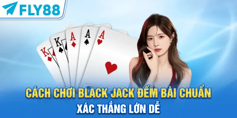 Cách Chơi Black Jack – Đếm Bài Chuẩn Xác Thắng Lớn Dễ